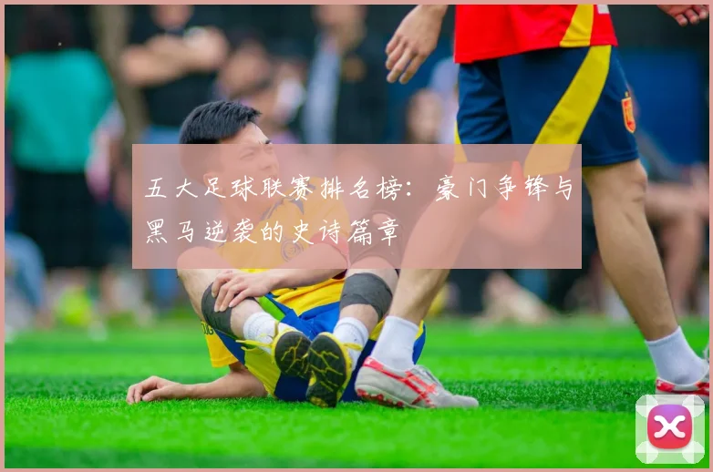 五大足球联赛排名榜:豪门争锋与黑马逆袭的史诗篇章