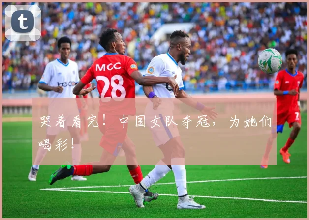 哭着看完！中国女队夺冠，为她们喝彩！