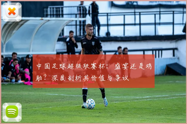 中国足球超级联赛杯:盛宴还是鸡肋?深度剖析其价值与争议