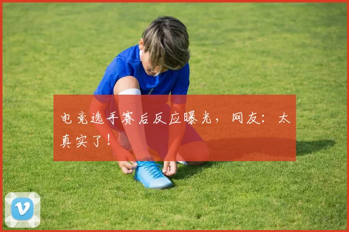 电竞选手赛后反应曝光,网友:太真实了!