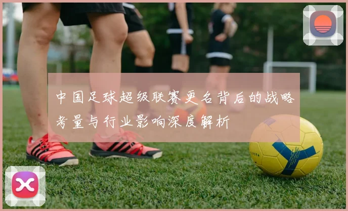 中国足球超级联赛更名背后的战略考量与行业影响深度解析