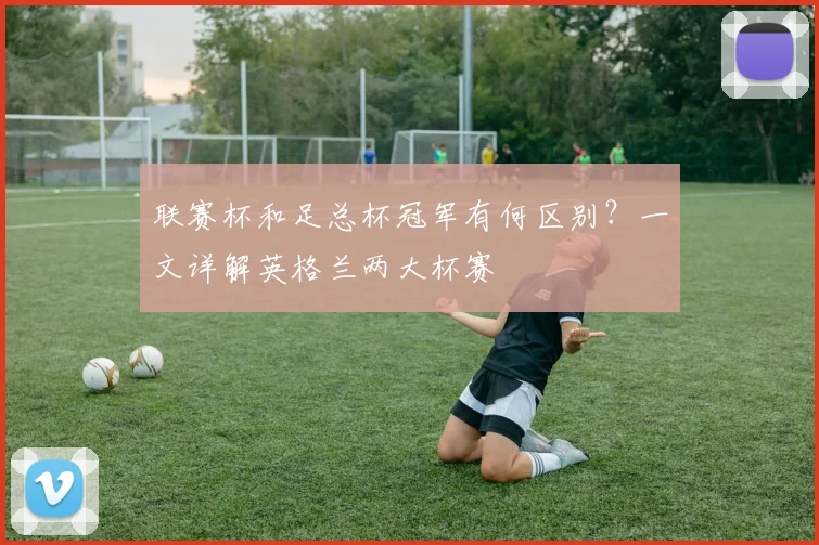 联赛杯和足总杯冠军有何区别?一文详解英格兰两大杯赛