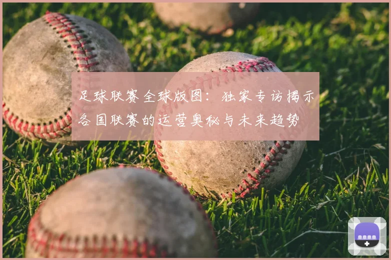 足球联赛全球版图：独家专访揭示各国联赛的运营奥秘与未来趋势