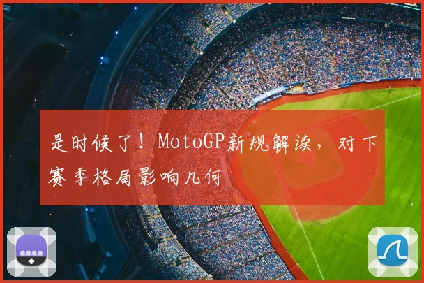 是时候了!MotoGP新规解读,对下赛季格局影响几何