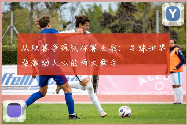 从联赛争冠到杯赛决战：足球世界最激动人心的两大舞台