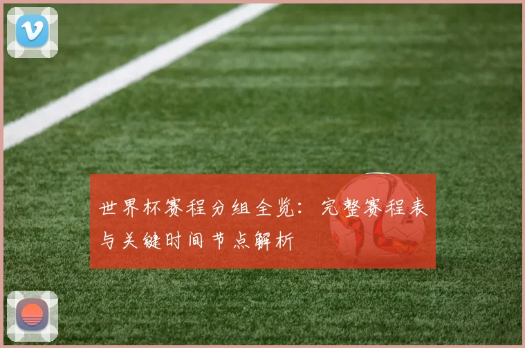 世界杯赛程分组全览:完整赛程表与关键时间节点解析