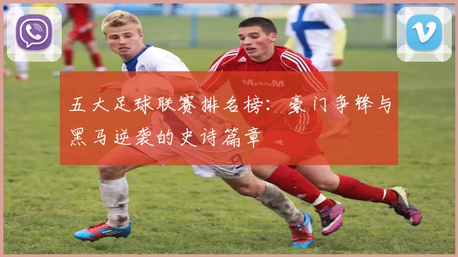 五大足球联赛排名榜:豪门争锋与黑马逆袭的史诗篇章
