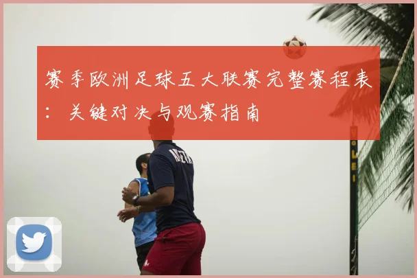 赛季欧洲足球五大联赛完整赛程表:关键对决与观赛指南