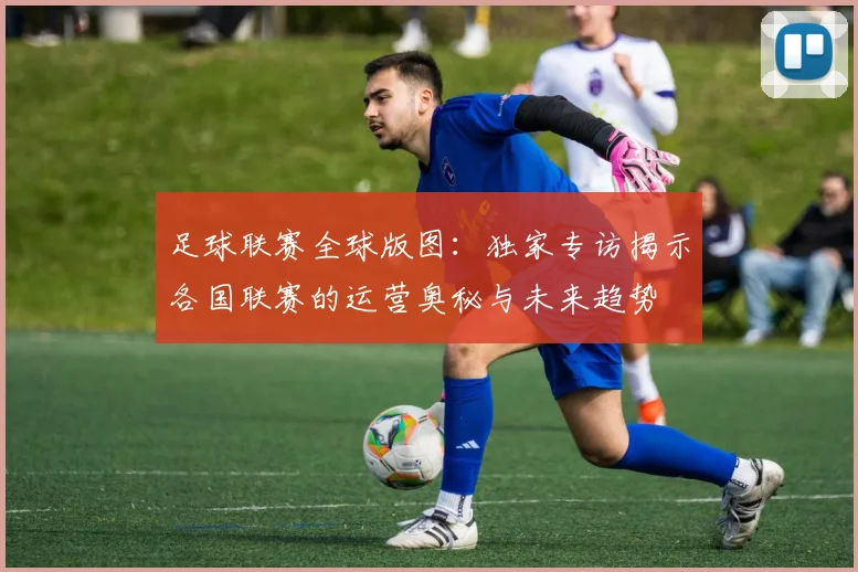 足球联赛全球版图:独家专访揭示各国联赛的运营奥秘与未来趋势