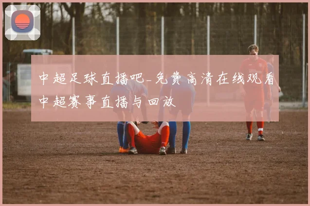中超足球直播吧_免费高清在线观看中超赛事直播与回放