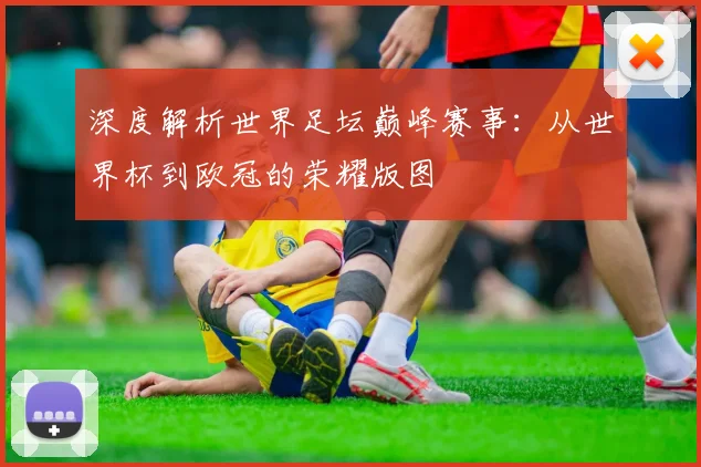 深度解析世界足坛巅峰赛事：从世界杯到欧冠的荣耀版图
