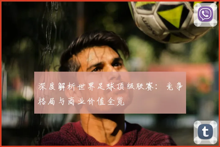 深度解析世界足球顶级联赛：竞争格局与商业价值全览