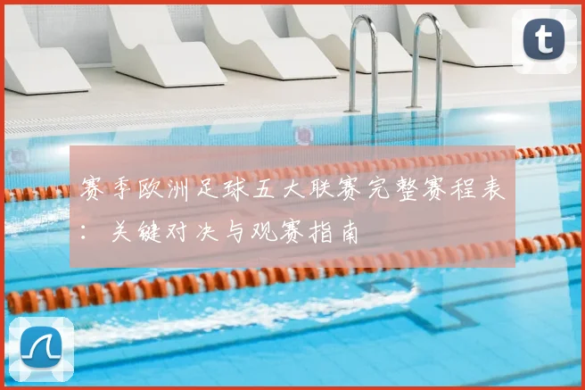 赛季欧洲足球五大联赛完整赛程表:关键对决与观赛指南